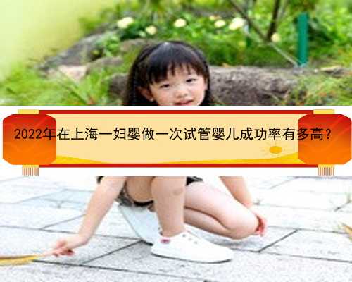 2022年在上海一妇婴做一次试管婴儿成功率有多高？