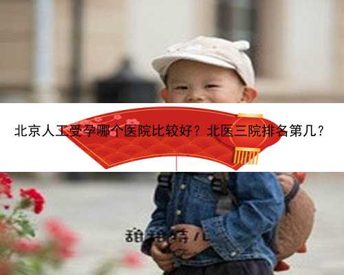 北京人工受孕哪个医院比较好？北医三院排名第几？